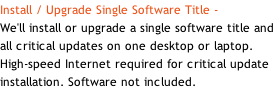 Install / Upgrade Single Software Title - We'll install or upgrade a single software title and all critical updates on one desktop or laptop. High-speed Internet required for critical update installation. Software not included.
